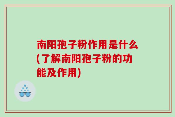 南阳孢子粉作用是什么(了解南阳孢子粉的功能及作用)
