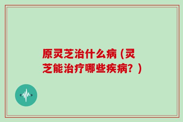 原灵芝什么 (灵芝能哪些？)