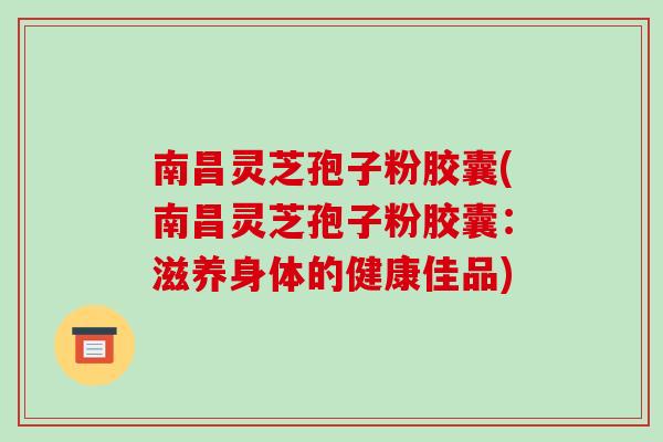 南昌灵芝孢子粉胶囊(南昌灵芝孢子粉胶囊：滋养身体的健康佳品)