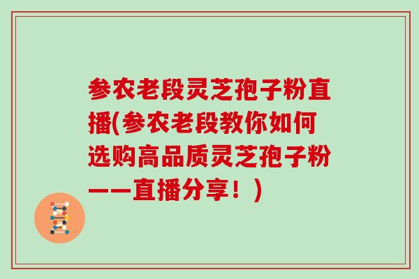 参农老段灵芝孢子粉直播(参农老段教你如何选购高品质灵芝孢子粉——直播分享！)