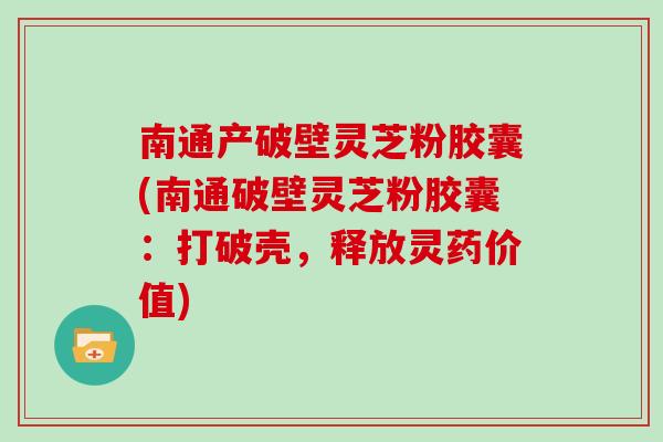 南通产破壁灵芝粉胶囊(南通破壁灵芝粉胶囊：打破壳，释放灵药价值)
