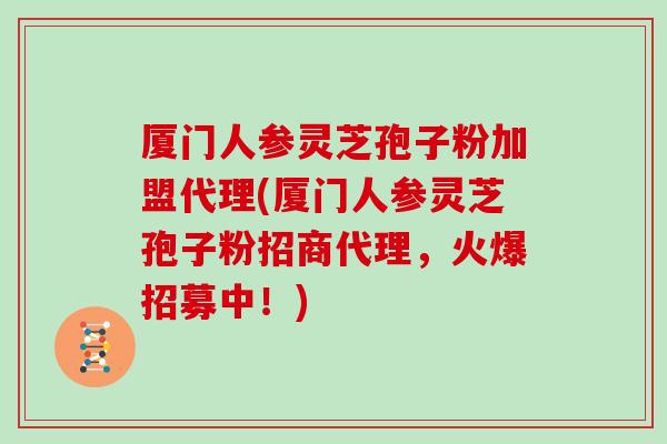 厦门人参灵芝孢子粉加盟代理(厦门人参灵芝孢子粉招商代理，火爆招募中！)