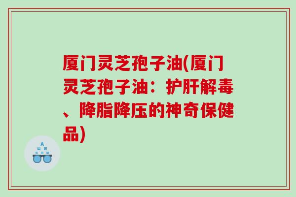 厦门灵芝孢子油(厦门灵芝孢子油：、的神奇保健品)