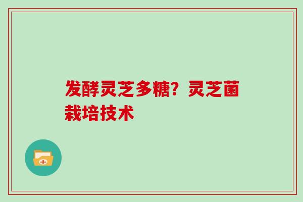 发酵灵芝多糖？灵芝菌栽培技术