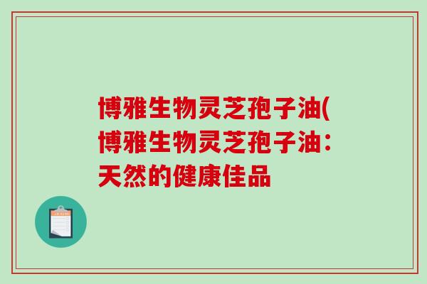 博雅生物灵芝孢子油(博雅生物灵芝孢子油：天然的健康佳品