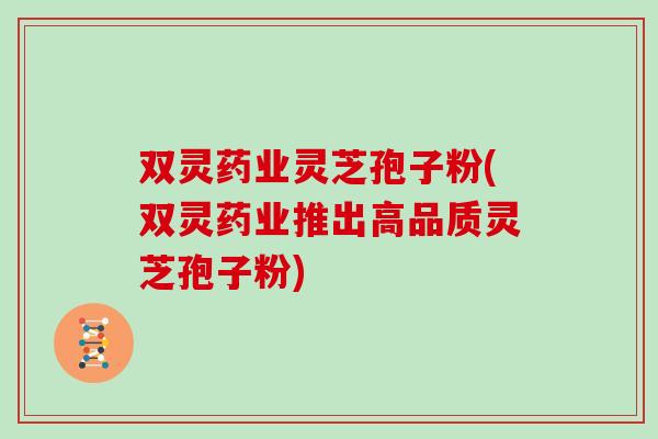 双灵药业灵芝孢子粉(双灵药业推出高品质灵芝孢子粉)