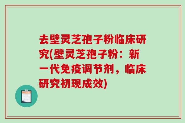 去壁灵芝孢子粉临床研究(壁灵芝孢子粉：新一代免疫调节剂，临床研究初现成效)