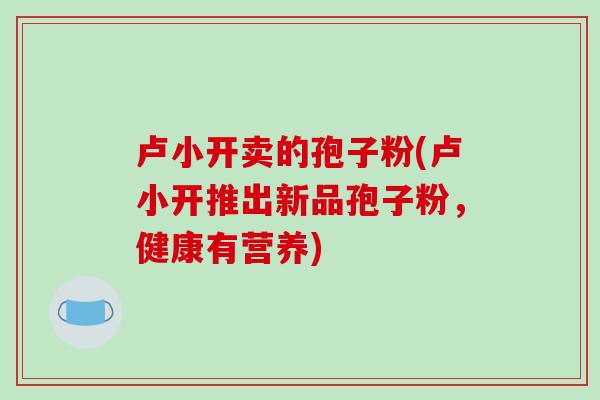 卢小开卖的孢子粉(卢小开推出新品孢子粉，健康有营养)