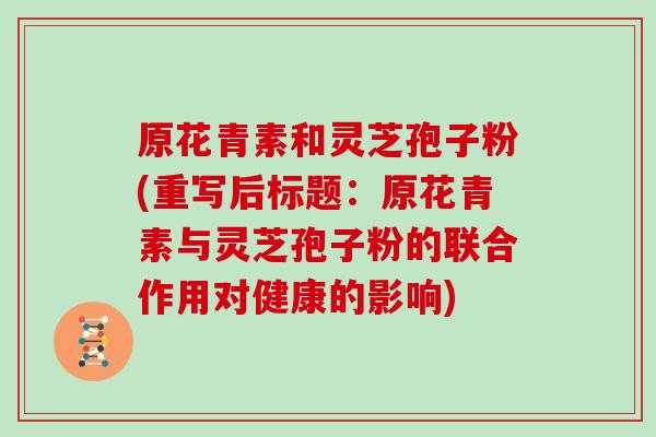 原花青素和灵芝孢子粉(重写后标题：原花青素与灵芝孢子粉的联合作用对健康的影响)