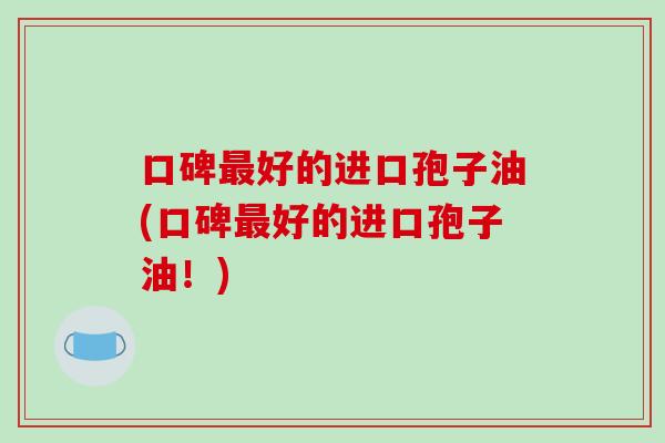 口碑好的进口孢子油(口碑好的进口孢子油！)