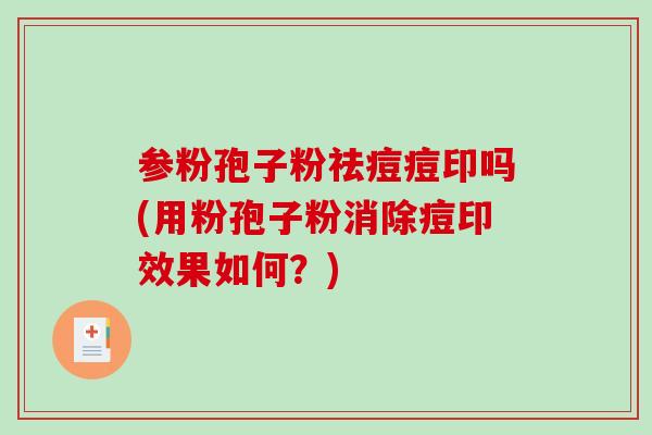参粉孢子粉祛痘痘印吗(用粉孢子粉消除痘印效果如何？)