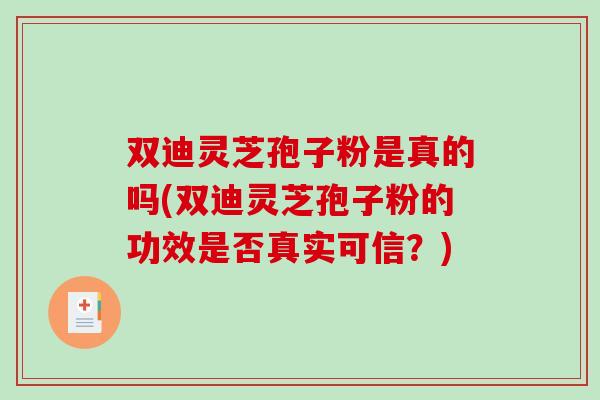 双迪灵芝孢子粉是真的吗(双迪灵芝孢子粉的功效是否真实可信？)
