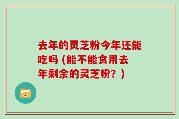 去年的灵芝粉今年还能吃吗 (能不能食用去年剩余的灵芝粉？)