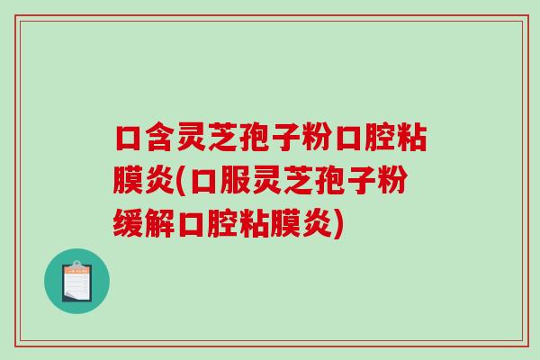 口含灵芝孢子粉口腔粘膜炎(口服灵芝孢子粉缓解口腔粘膜炎)