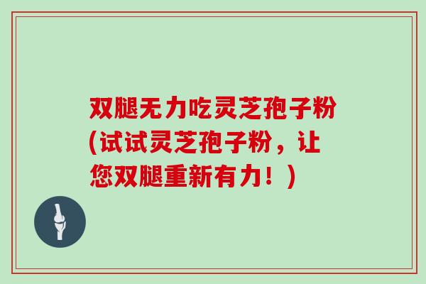 双腿无力吃灵芝孢子粉(试试灵芝孢子粉，让您双腿重新有力！)
