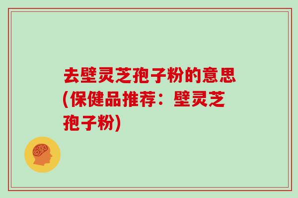 去壁灵芝孢子粉的意思(保健品推荐：壁灵芝孢子粉)
