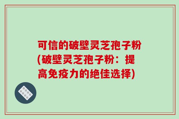 可信的破壁灵芝孢子粉(破壁灵芝孢子粉：提高免疫力的绝佳选择)