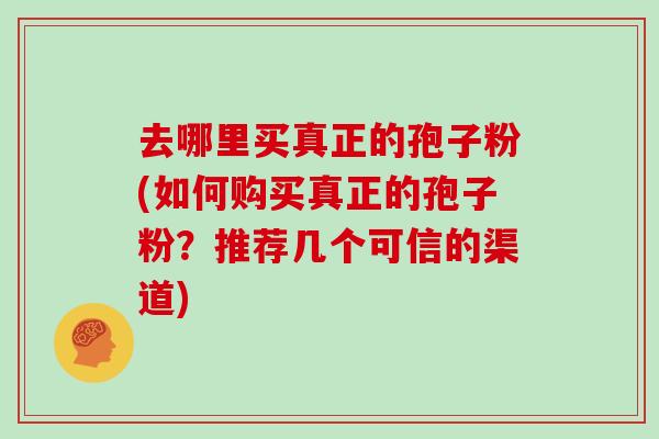 去哪里买真正的孢子粉(如何购买真正的孢子粉？推荐几个可信的渠道)