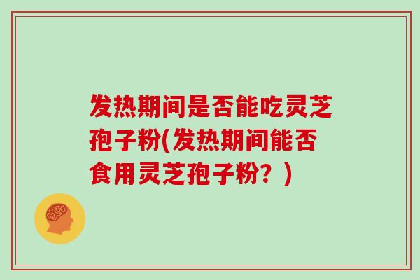 发热期间是否能吃灵芝孢子粉(发热期间能否食用灵芝孢子粉？)