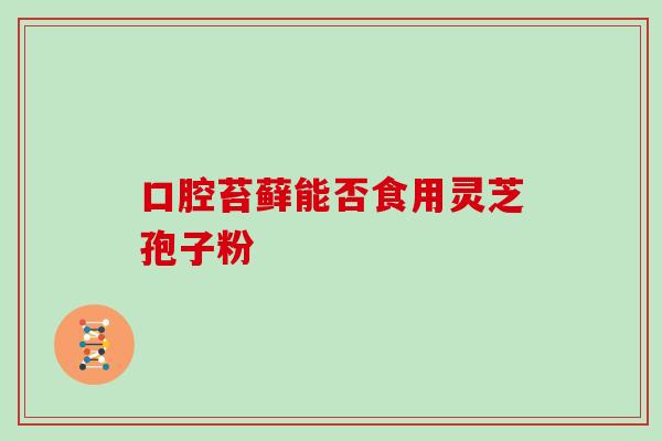 口腔苔藓能否食用灵芝孢子粉