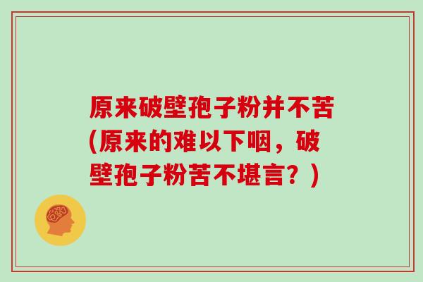 原来破壁孢子粉并不苦(原来的难以下咽，破壁孢子粉苦不堪言？)