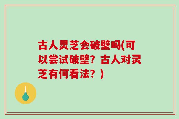 古人灵芝会破壁吗(可以尝试破壁？古人对灵芝有何看法？)