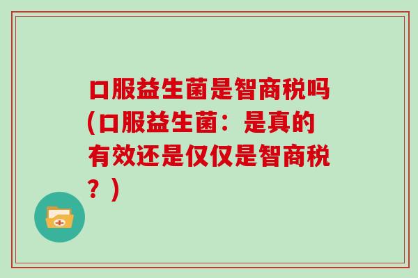 口服益生菌是智商税吗(口服益生菌：是真的有效还是仅仅是智商税？)