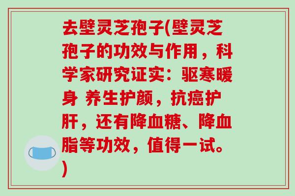 去壁灵芝孢子(壁灵芝孢子的功效与作用，科学家研究证实：驱寒暖身 养生护颜，抗，还有降、降等功效，值得一试。)
