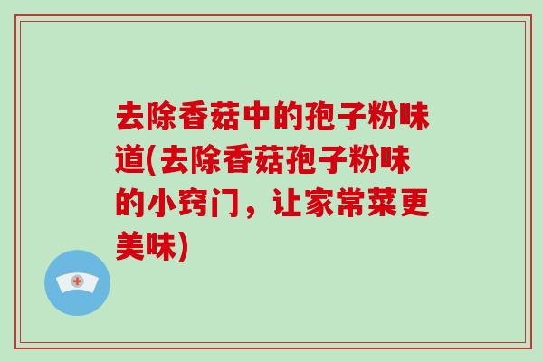 去除香菇中的孢子粉味道(去除香菇孢子粉味的小窍门，让家常菜更美味)