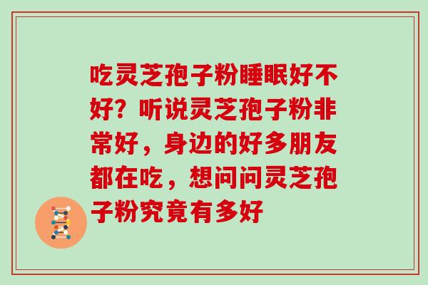 吃灵芝孢子粉好不好？听说灵芝孢子粉非常好，身边的好多朋友都在吃，想问问灵芝孢子粉究竟有多好