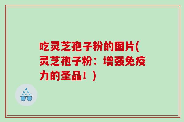 吃灵芝孢子粉的图片(灵芝孢子粉：增强免疫力的圣品！)
