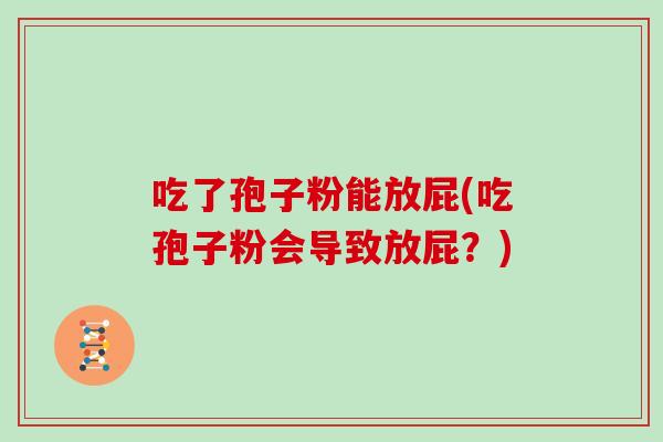 吃了孢子粉能放屁(吃孢子粉会导致放屁？)