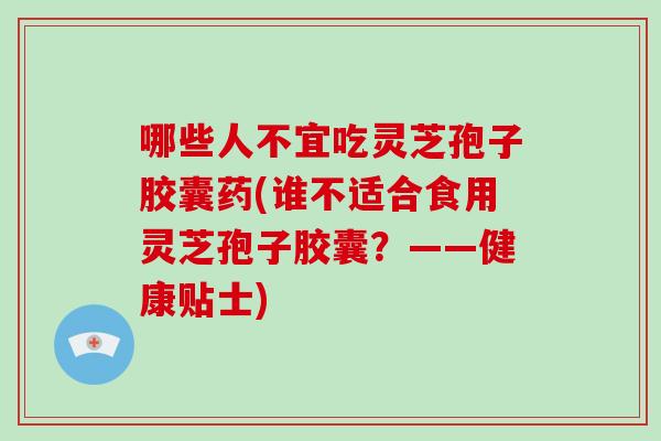 哪些人不宜吃灵芝孢子胶囊药(谁不适合食用灵芝孢子胶囊？——健康贴士)