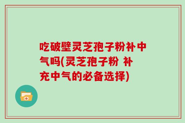 吃破壁灵芝孢子粉补中气吗(灵芝孢子粉 补充中气的必备选择)