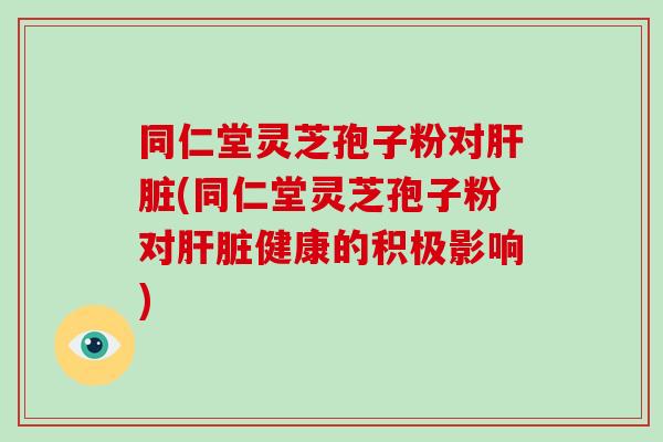 同仁堂灵芝孢子粉对(同仁堂灵芝孢子粉对健康的积极影响)