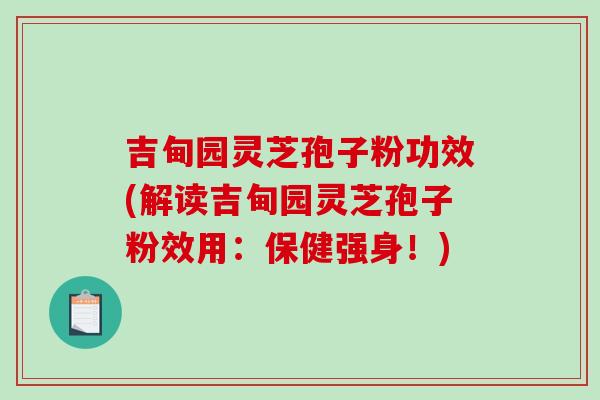吉甸园灵芝孢子粉功效(解读吉甸园灵芝孢子粉效用：保健强身！)
