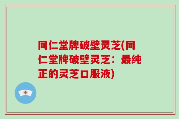 同仁堂牌破壁灵芝(同仁堂牌破壁灵芝：纯正的灵芝口服液)