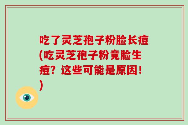 吃了灵芝孢子粉脸长痘(吃灵芝孢子粉竟脸生痘？这些可能是原因！)