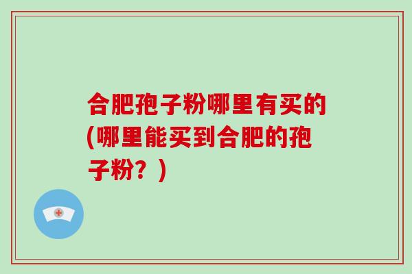 合肥孢子粉哪里有买的(哪里能买到合肥的孢子粉？)