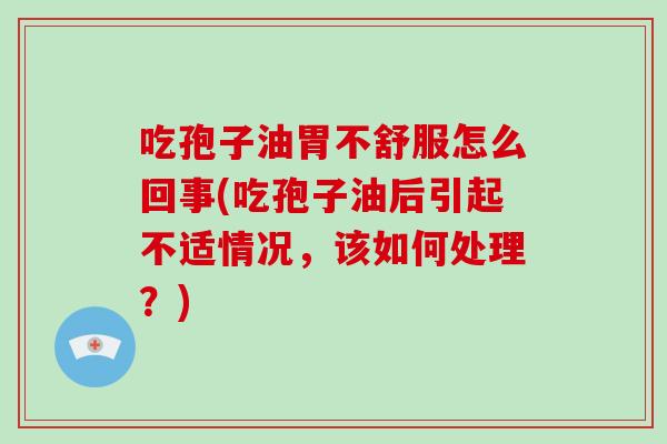 吃孢子油胃不舒服怎么回事(吃孢子油后引起不适情况，该如何处理？)