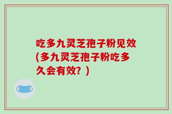 吃多九灵芝孢子粉见效(多九灵芝孢子粉吃多久会有效？)
