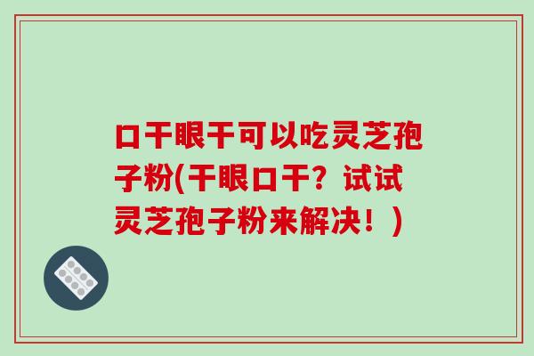 口干眼干可以吃灵芝孢子粉(干眼口干？试试灵芝孢子粉来解决！)