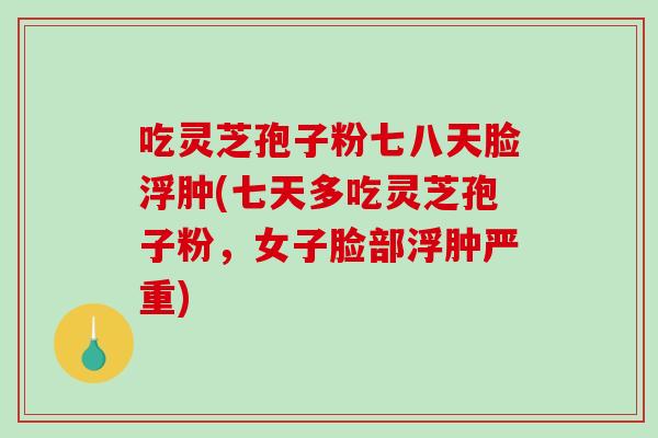 吃灵芝孢子粉七八天脸浮肿(七天多吃灵芝孢子粉，女子脸部浮肿严重)