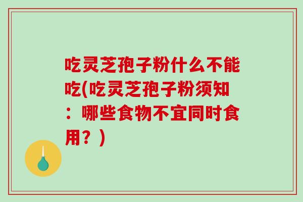 吃灵芝孢子粉什么不能吃(吃灵芝孢子粉须知：哪些食物不宜同时食用？)