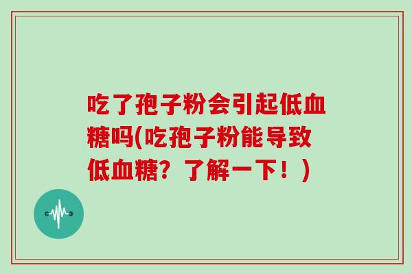 吃了孢子粉会引起低吗(吃孢子粉能导致低？了解一下！)