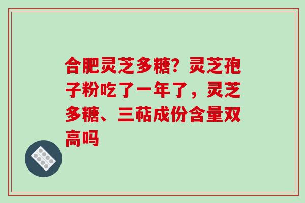 合肥灵芝多糖？灵芝孢子粉吃了一年了，灵芝多糖、三萜成份含量双高吗