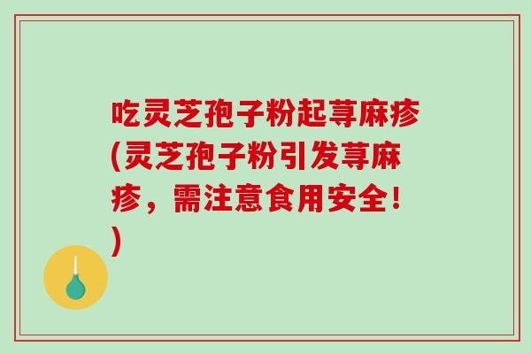 吃灵芝孢子粉起荨麻疹(灵芝孢子粉引发荨麻疹，需注意食用安全！)