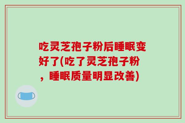 吃灵芝孢子粉后变好了(吃了灵芝孢子粉，质量明显改善)