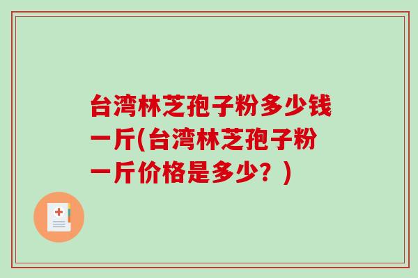 台湾林芝孢子粉多少钱一斤(台湾林芝孢子粉一斤价格是多少？)