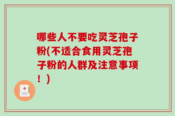 哪些人不要吃灵芝孢子粉(不适合食用灵芝孢子粉的人群及注意事项！)